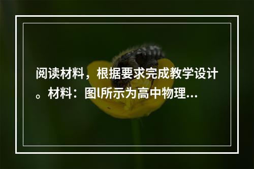 阅读材料，根据要求完成教学设计。材料：图l所示为高中物理某教