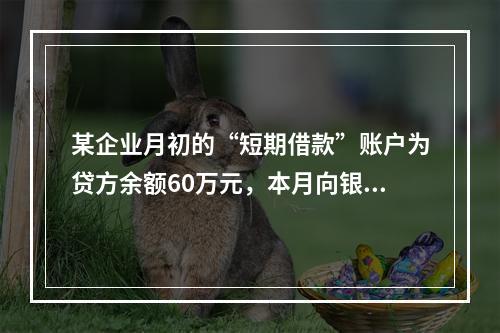 某企业月初的“短期借款”账户为贷方余额60万元，本月向银行借