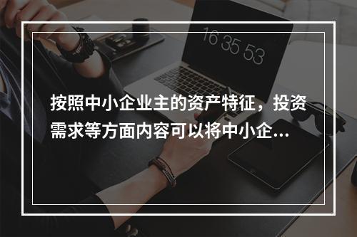 按照中小企业主的资产特征，投资需求等方面内容可以将中小企业主