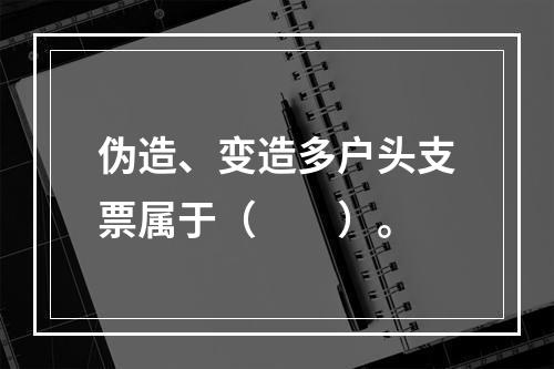 伪造、变造多户头支票属于（　　）。