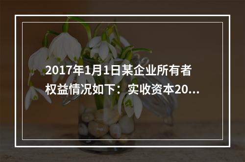 2017年1月1日某企业所有者权益情况如下：实收资本200万