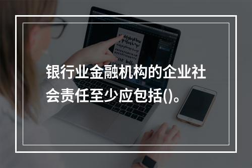 银行业金融机构的企业社会责任至少应包括()。