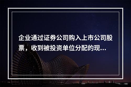 企业通过证券公司购入上市公司股票，收到被投资单位分配的现金股