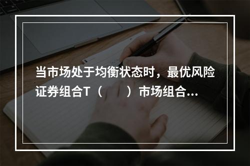 当市场处于均衡状态时，最优风险证券组合T（　　）市场组合M。