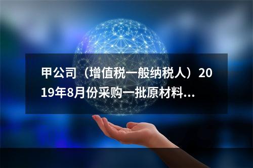 甲公司（增值税一般纳税人）2019年8月份采购一批原材料，支