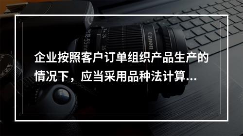 企业按照客户订单组织产品生产的情况下，应当采用品种法计算产品