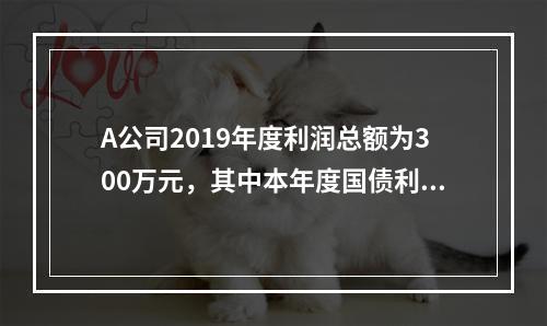 A公司2019年度利润总额为300万元，其中本年度国债利息收