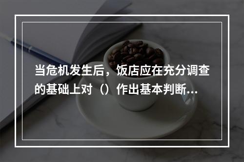 当危机发生后，饭店应在充分调查的基础上对（）作出基本判断。