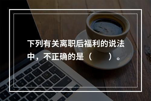 下列有关离职后福利的说法中，不正确的是（　　）。