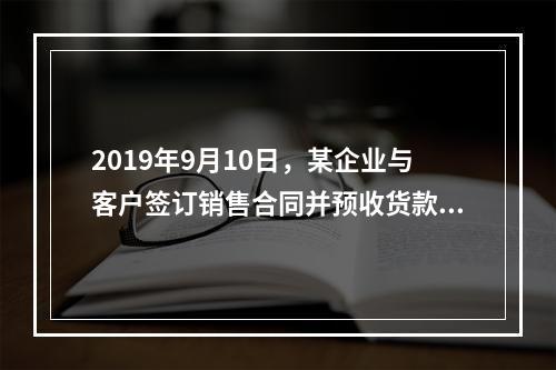 2019年9月10日，某企业与客户签订销售合同并预收货款55