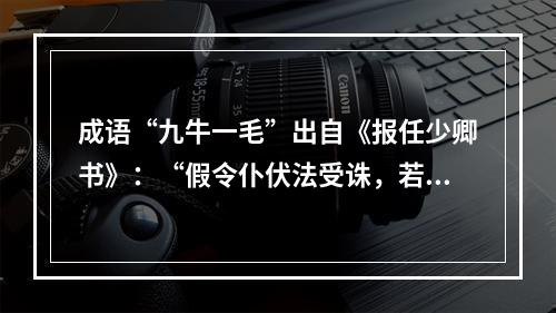 成语“九牛一毛”出自《报任少卿书》：“假令仆伏法受诛，若九牛