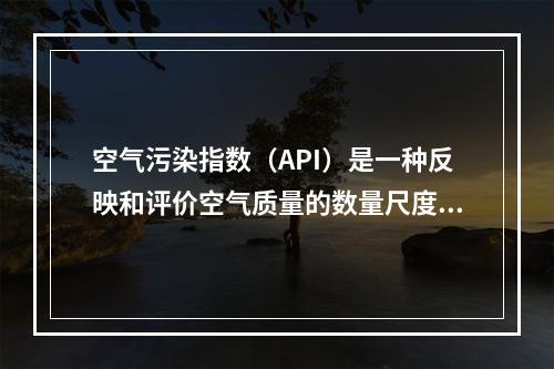 空气污染指数（API）是一种反映和评价空气质量的数量尺度方法