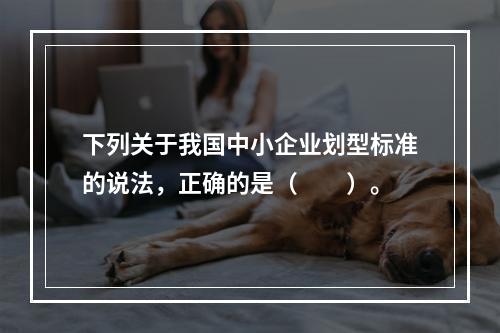 下列关于我国中小企业划型标准的说法，正确的是（　　）。