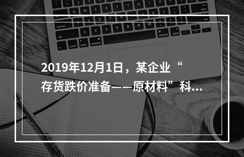 2019年12月1日，某企业“存货跌价准备——原材料”科目贷