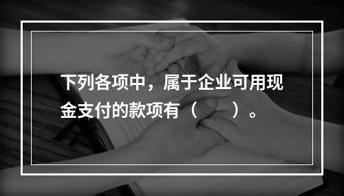 下列各项中，属于企业可用现金支付的款项有（　　）。