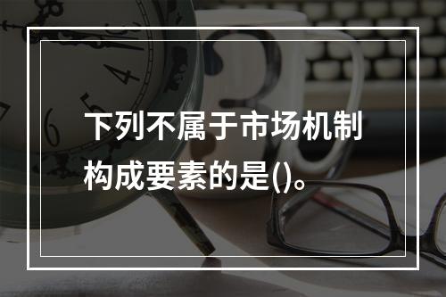 下列不属于市场机制构成要素的是()。