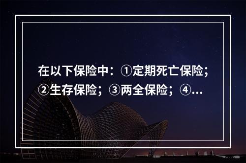 在以下保险中：①定期死亡保险；②生存保险；③两全保险；④年金