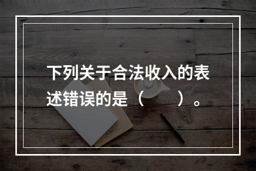 下列关于合法收入的表述错误的是（　　）。