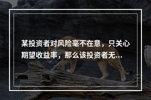 某投资者对风险毫不在意，只关心期望收益率，那么该投资者无差异