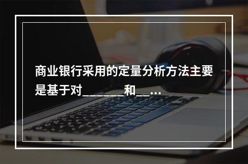 商业银行采用的定量分析方法主要是基于对______和____