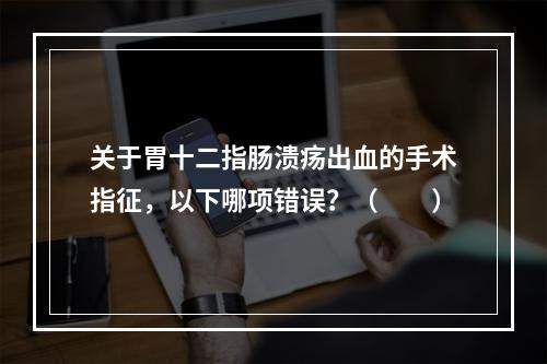 关于胃十二指肠溃疡出血的手术指征，以下哪项错误？（　　）