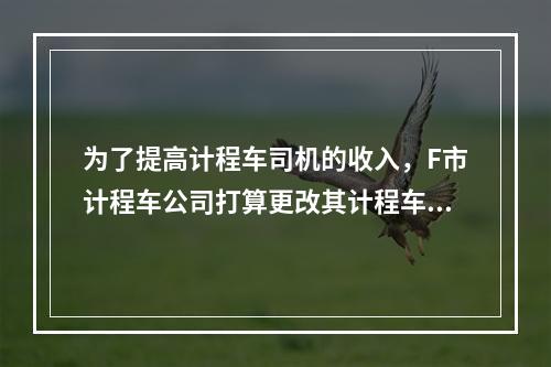 为了提高计程车司机的收入，F市计程车公司打算更改其计程车收费