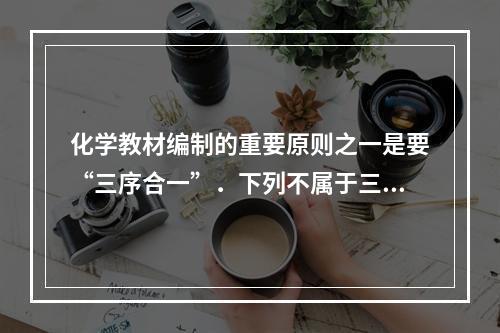 化学教材编制的重要原则之一是要“三序合一”．下列不属于三序的