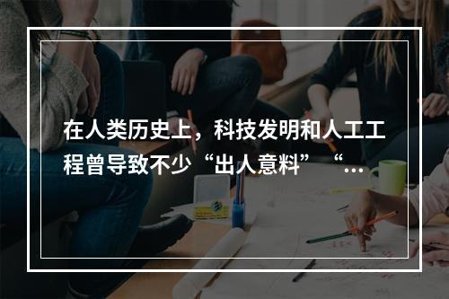 在人类历史上，科技发明和人工工程曾导致不少“出人意料”“始料