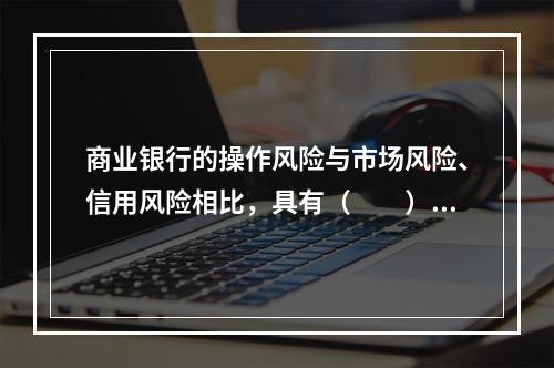 商业银行的操作风险与市场风险、信用风险相比，具有（　　）的特