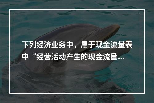 下列经济业务中，属于现金流量表中“经营活动产生的现金流量”项