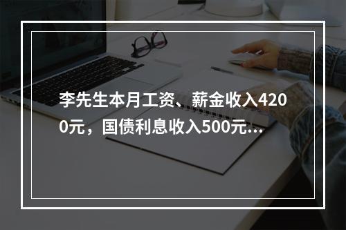 李先生本月工资、薪金收入4200元，国债利息收入500元，国