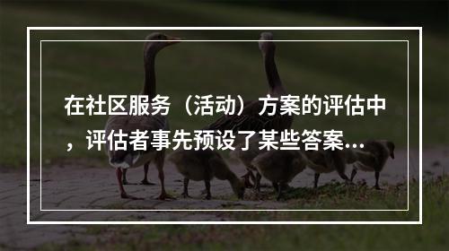 在社区服务（活动）方案的评估中，评估者事先预设了某些答案，然