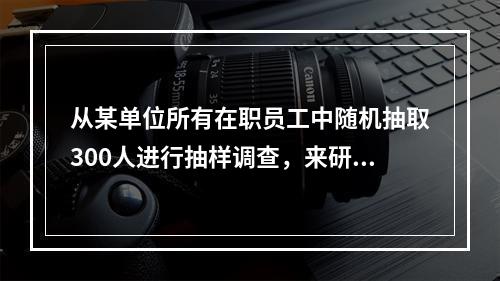 从某单位所有在职员工中随机抽取300人进行抽样调查，来研究该