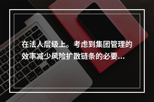 在法人层级上。考虑到集团管理的效率减少风险扩散链条的必要性，