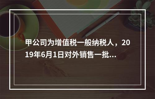 甲公司为增值税一般纳税人，2019年6月1日对外销售一批商品