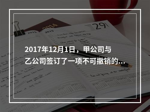 2017年12月1日，甲公司与乙公司签订了一项不可撤销的销售