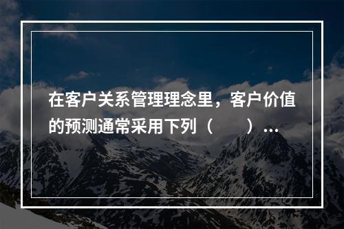 在客户关系管理理念里，客户价值的预测通常采用下列（　　）方式