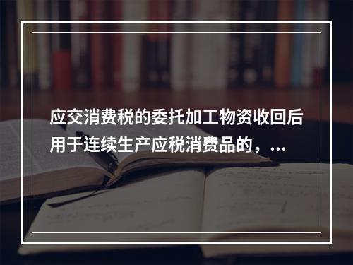 应交消费税的委托加工物资收回后用于连续生产应税消费品的，按规