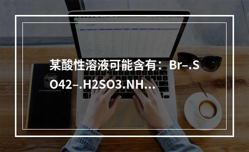 某酸性溶液可能含有：Br–.SO42–.H2SO3.NH4+