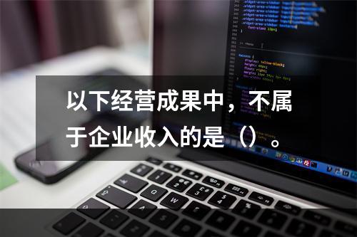 以下经营成果中，不属于企业收入的是（）。