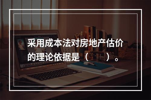 采用成本法对房地产估价的理论依据是（　　）。