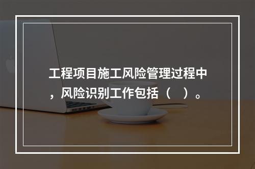 工程项目施工风险管理过程中，风险识别工作包括（　）。