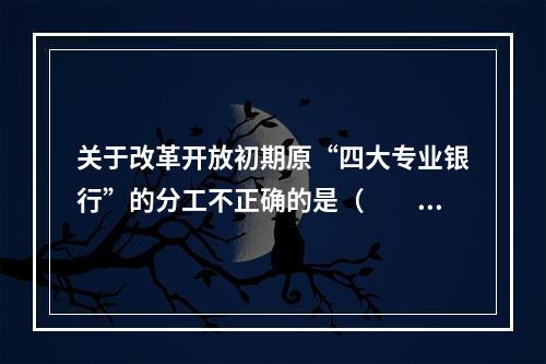 关于改革开放初期原“四大专业银行”的分工不正确的是（　　）。