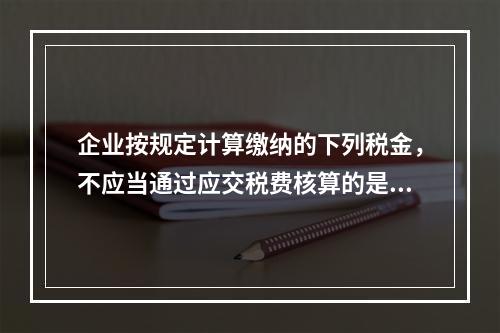 企业按规定计算缴纳的下列税金，不应当通过应交税费核算的是（　