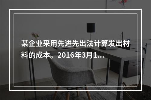 某企业采用先进先出法计算发出材料的成本。2016年3月1日结