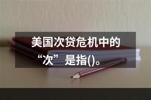 美国次贷危机中的“次”是指()。