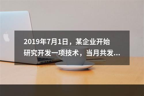 2019年7月1日，某企业开始研究开发一项技术，当月共发生研