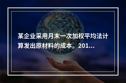 某企业采用月末一次加权平均法计算发出原材料的成本。2016年