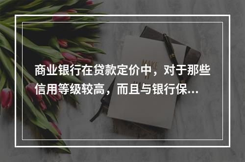 商业银行在贷款定价中，对于那些信用等级较高，而且与银行保持长