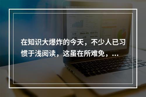 在知识大爆炸的今天，不少人已习惯于浅阅读，这虽在所难免，其_